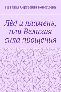 Лёд и пламень, или Великая сила прощения. Роман