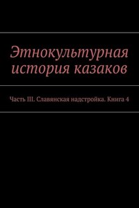 Этнокультурная история казаков. Часть III. Славянская надстройка. Книга 4