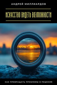 Искусство видеть возможности. Как превращать проблемы в решения
