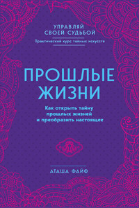 Прошлые жизни. Как открыть тайну прошлых жизней и преобразить настоящее