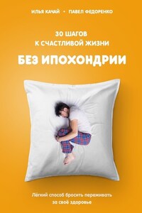30 шагов к счастливой жизни без ипохондрии. Лёгкий способ бросить переживать за своё здоровье